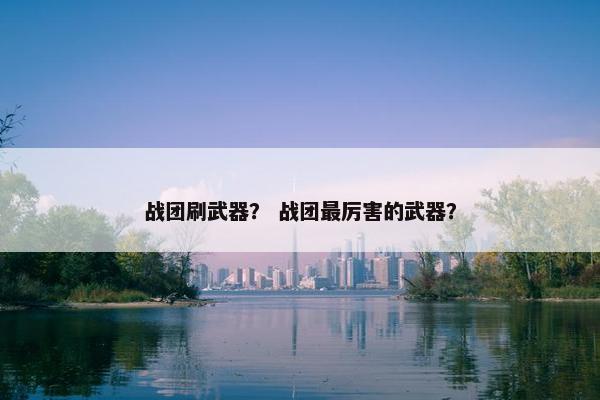 战团刷武器? 战团最厉害的武器? 战团刷武器? 战团最厉害的武器?