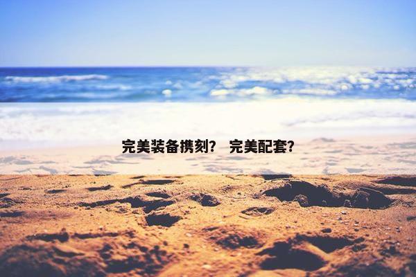 完美装备携刻? 完美配套? 完美装备携刻? 完美配套?
