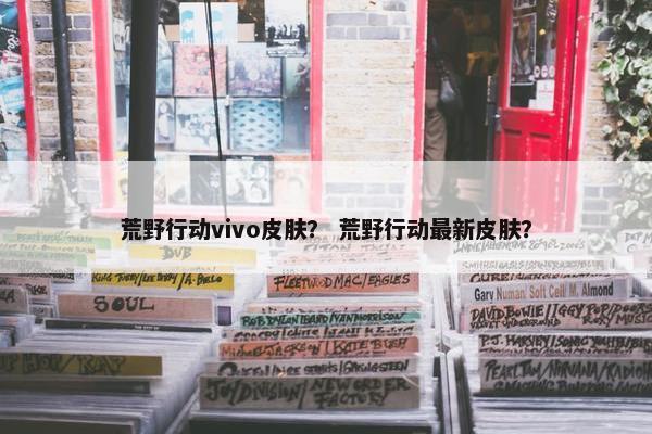 荒野行动vivo皮肤？ 荒野行动最新皮肤？