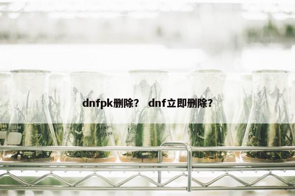 dnfpk删除？ dnf立即删除？