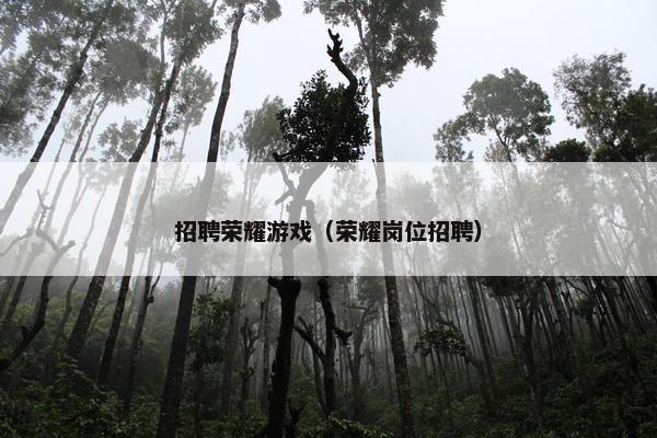 招聘荣耀游戏(荣耀岗位招聘) 招聘荣耀游戏(荣耀岗位招聘)