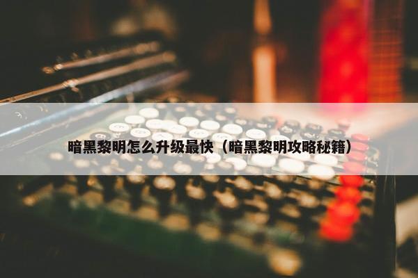 暗黑黎明怎么升级最快(暗黑黎明攻略秘籍) 暗黑黎明怎么升级最快(暗黑黎明攻略秘籍)