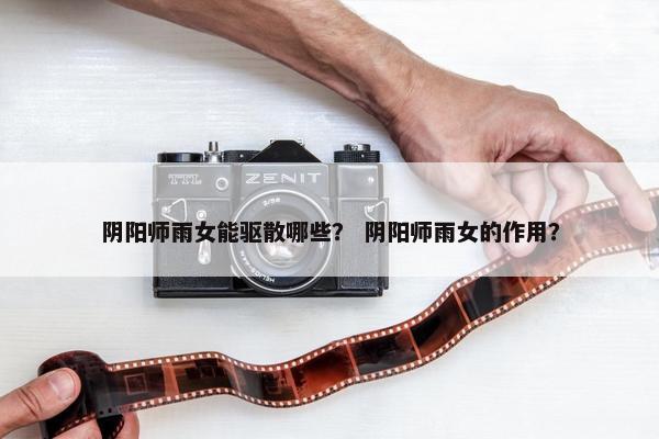 阴阳师雨女能驱散哪些? 阴阳师雨女的作用? 阴阳师雨女能驱散哪些? 阴阳师雨女的作用?