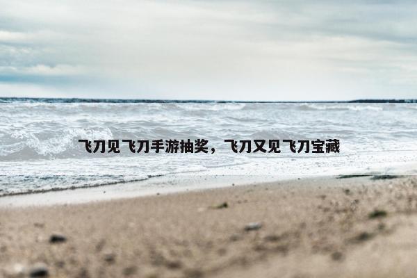 飞刀见飞刀手游抽奖,飞刀又见飞刀宝藏 飞刀见飞刀手游抽奖,飞刀又见飞刀宝藏