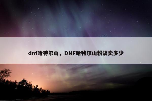 dnf哈特尔山，DNF哈特尔山粉装卖多少