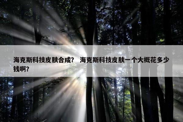 海克斯科技皮肤合成？ 海克斯科技皮肤一个大概花多少钱啊？