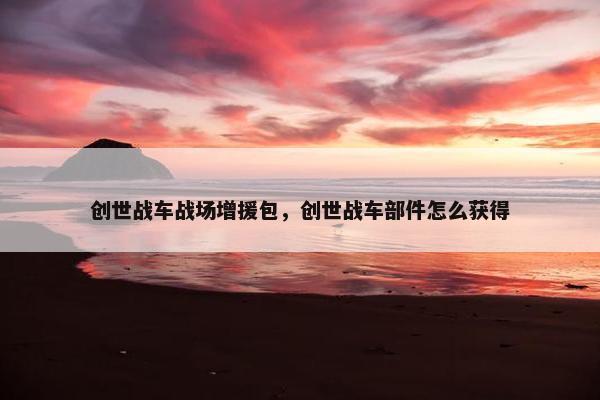 创世战车战场增援包,创世战车部件怎么获得 创世战车战场增援包,创世战车部件怎么获得
