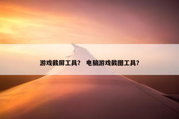 游戏截屏工具? 电脑游戏截图工具? 游戏截屏工具? 电脑游戏截图工具?
