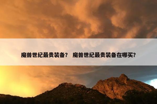 魔兽世纪最贵装备? 魔兽世纪最贵装备在哪买? 魔兽世纪最贵装备? 魔兽世纪最贵装备在哪买?