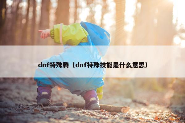dnf特殊腾(dnf特殊技能是什么意思) dnf特殊腾(dnf特殊技能是什么意思)