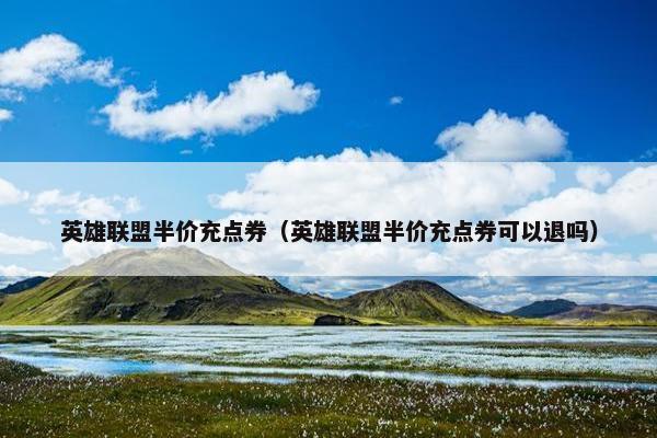 英雄联盟半价充点券(英雄联盟半价充点券可以退吗) 英雄联盟半价充点券(英雄联盟半价充点券可以退吗)