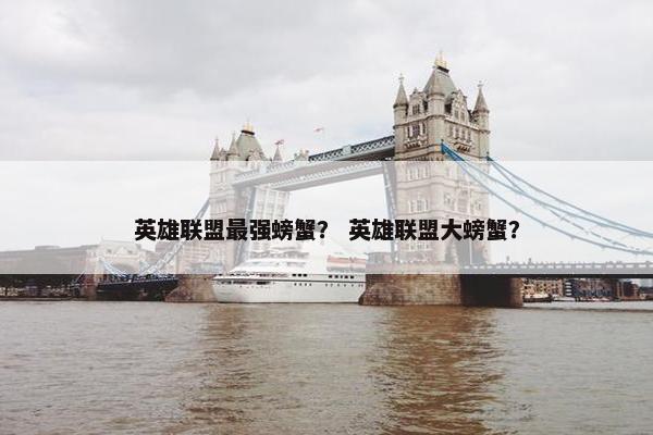 英雄联盟最强螃蟹? 英雄联盟大螃蟹? 英雄联盟最强螃蟹? 英雄联盟大螃蟹?