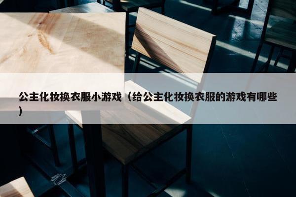 公主化妆换衣服小游戏(给公主化妆换衣服的游戏有哪些) 公主化妆换衣服小游戏(给公主化妆换衣服的游戏有哪些)