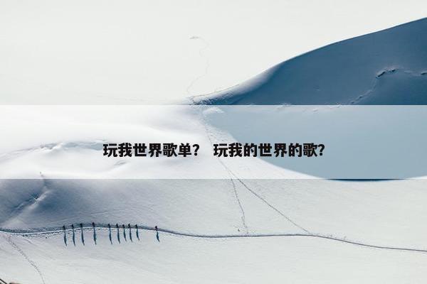 玩我世界歌单? 玩我的世界的歌? 玩我世界歌单? 玩我的世界的歌?