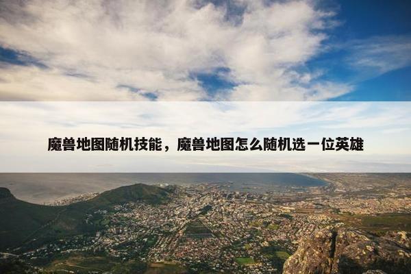 魔兽地图随机技能,魔兽地图怎么随机选一位英雄 魔兽地图随机技能,魔兽地图怎么随机选一位英雄