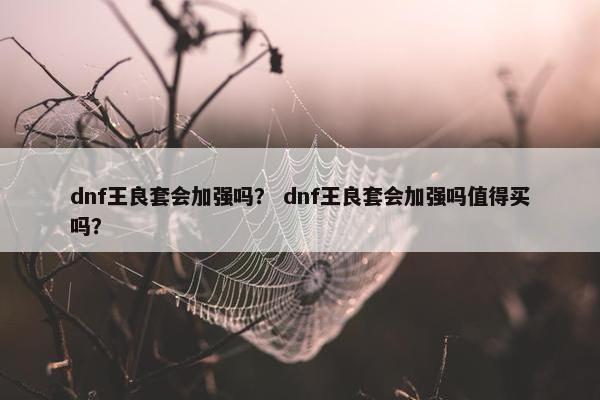 dnf王良套会加强吗? dnf王良套会加强吗值得买吗? dnf王良套会加强吗? dnf王良套会加强吗值得买吗?