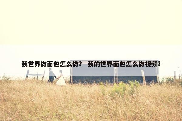 我世界做面包怎么做? 我的世界面包怎么做视频? 我世界做面包怎么做? 我的世界面包怎么做视频?