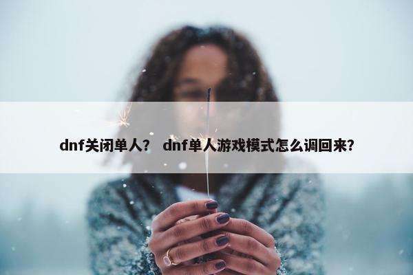 dnf关闭单人? dnf单人游戏模式怎么调回来? dnf关闭单人? dnf单人游戏模式怎么调回来?