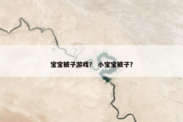 宝宝被子游戏? 小宝宝被子? 宝宝被子游戏? 小宝宝被子?