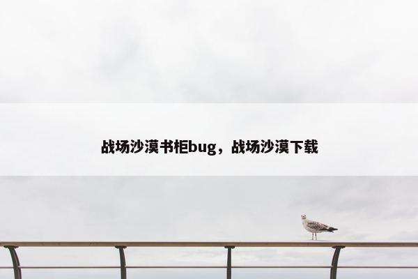 战场沙漠书柜bug,战场沙漠下载 战场沙漠书柜bug,战场沙漠下载