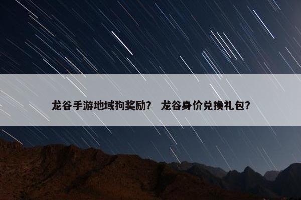 龙谷手游地域狗奖励? 龙谷身价兑换礼包? 龙谷手游地域狗奖励? 龙谷身价兑换礼包?