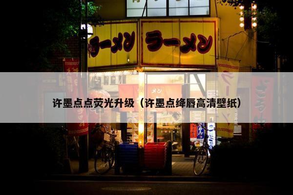 许墨点点荧光升级(许墨点绛唇高清壁纸) 许墨点点荧光升级(许墨点绛唇高清壁纸)