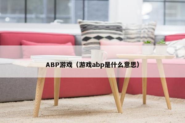 ABP游戏(游戏abp是什么意思) ABP游戏(游戏abp是什么意思)