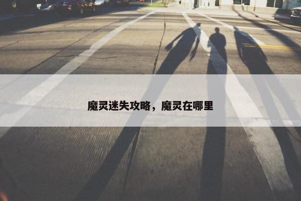 魔灵迷失攻略,魔灵在哪里 魔灵迷失攻略,魔灵在哪里