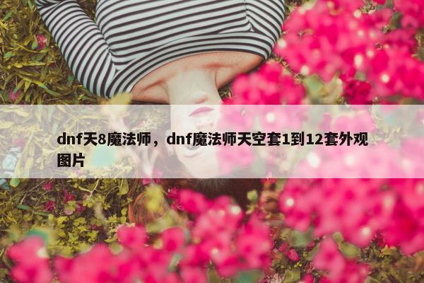 dnf天8魔法师,dnf魔法师天空套1到12套外观图片 dnf天8魔法师,dnf魔法师天空套1到12套外观图片