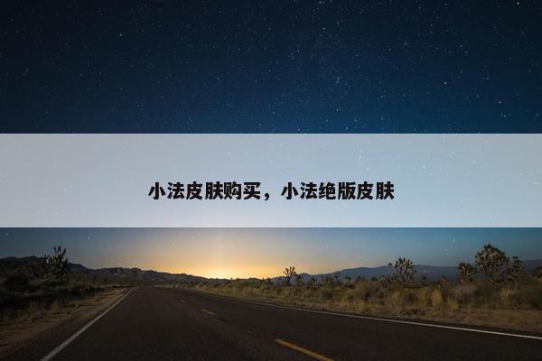 小法皮肤购买,小法绝版皮肤 小法皮肤购买,小法绝版皮肤