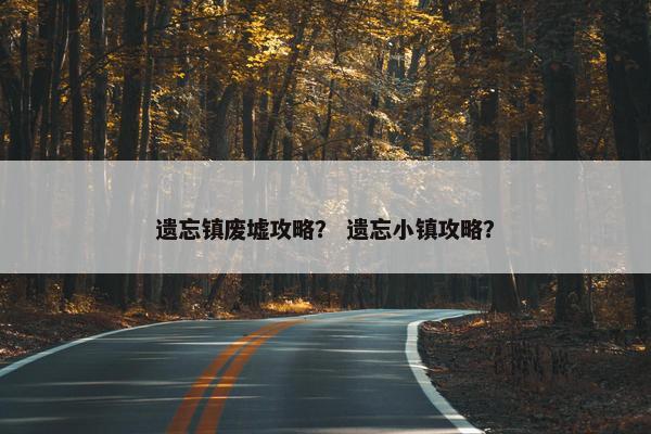 遗忘镇废墟攻略? 遗忘小镇攻略? 遗忘镇废墟攻略? 遗忘小镇攻略?