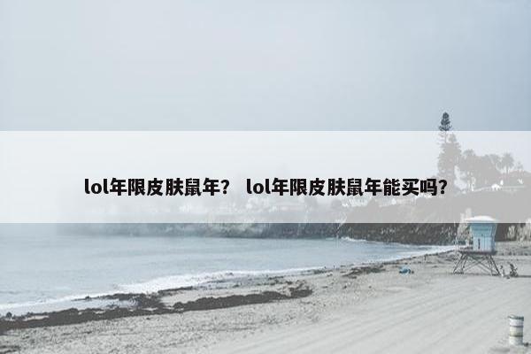 lol年限皮肤鼠年? lol年限皮肤鼠年能买吗? lol年限皮肤鼠年? lol年限皮肤鼠年能买吗?