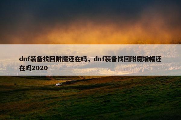 dnf装备找回附魔还在吗,dnf装备找回附魔增幅还在吗2020 dnf装备找回附魔还在吗,dnf装备找回附魔增幅还在吗2020