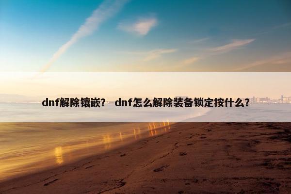 dnf解除镶嵌? dnf怎么解除装备锁定按什么? dnf解除镶嵌? dnf怎么解除装备锁定按什么?