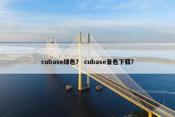 cubase绿色? cubase音色下载? cubase绿色? cubase音色下载?
