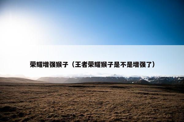 荣耀增强猴子(王者荣耀猴子是不是增强了) 荣耀增强猴子(王者荣耀猴子是不是增强了)