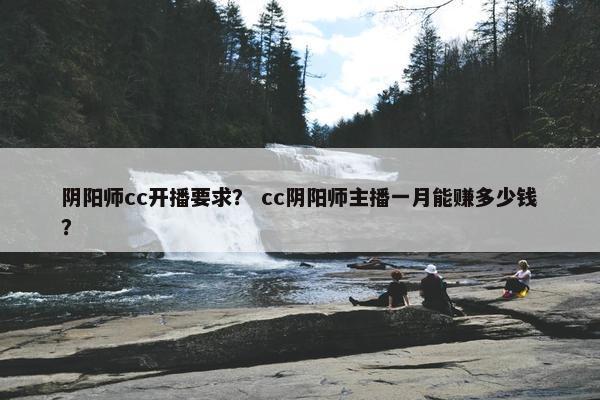 阴阳师cc开播要求? cc阴阳师主播一月能赚多少钱? 阴阳师cc开播要求? cc阴阳师主播一月能赚多少钱?