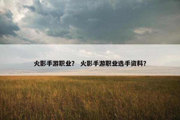 火影手游职业？ 火影手游职业选手资料？