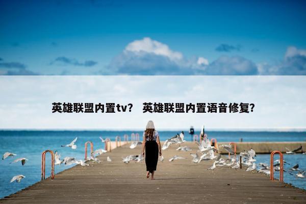 英雄联盟内置tv? 英雄联盟内置语音修复? 英雄联盟内置tv? 英雄联盟内置语音修复?