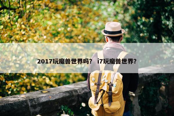 2017玩魔兽世界吗? i7玩魔兽世界? 2017玩魔兽世界吗? i7玩魔兽世界?