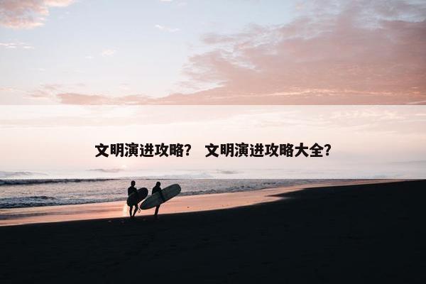 文明演进攻略? 文明演进攻略大全? 文明演进攻略? 文明演进攻略大全?