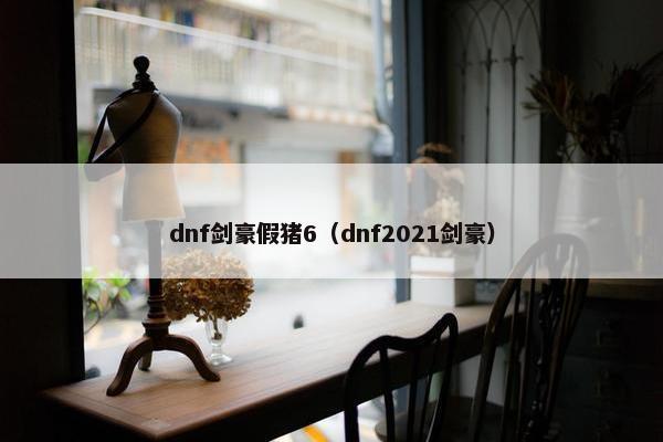 dnf剑豪假猪6(dnf2021剑豪) dnf剑豪假猪6(dnf2021剑豪)