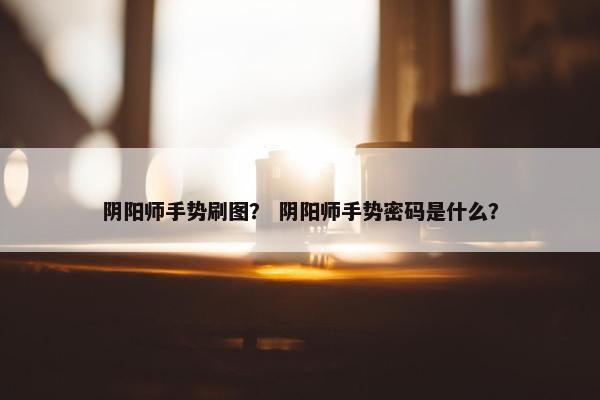 阴阳师手势刷图? 阴阳师手势密码是什么? 阴阳师手势刷图? 阴阳师手势密码是什么?