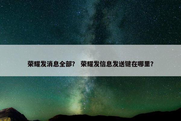荣耀发消息全部? 荣耀发信息发送键在哪里? 荣耀发消息全部? 荣耀发信息发送键在哪里?