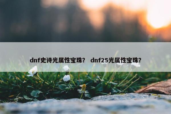dnf史诗光属性宝珠？ dnf25光属性宝珠？
