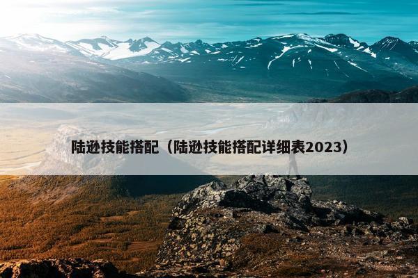 陆逊技能搭配(陆逊技能搭配详细表2023) 陆逊技能搭配(陆逊技能搭配详细表2023)