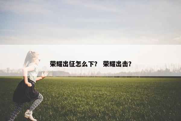 荣耀出征怎么下? 荣耀出击? 荣耀出征怎么下? 荣耀出击?