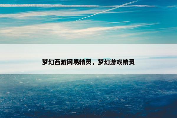 梦幻西游网易精灵,梦幻游戏精灵 梦幻西游网易精灵,梦幻游戏精灵