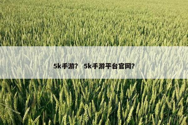 5k手游? 5k手游平台官网? 5k手游? 5k手游平台官网?