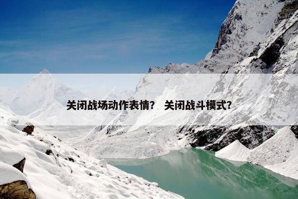关闭战场动作表情? 关闭战斗模式? 关闭战场动作表情? 关闭战斗模式?